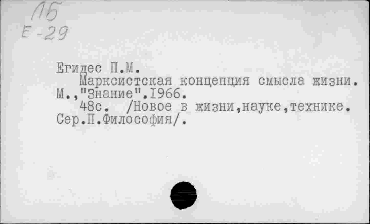 ﻿Р-29
Егидес П.М.
Марксистская концепция смысла жизни. М.,"Знание".1966.
48с. /Новое в жизни,науке,технике. Сер.П.Философия/.